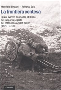 La frontiera contesa. I piani svizzeri di attacco all'Italia nel rapporto segreto del colonnello Arnold Keller. (1870-1918)