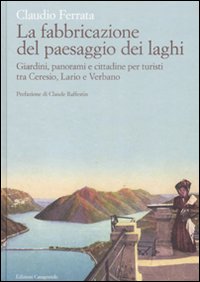 La fabbricazione del paesaggio dei laghi. Giardini, panorami e cittadine per turisti tra Ceresio, Lario e Verbano