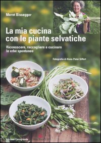 La mia cucina con le piante selvatiche. Riconoscere, raccogliere e cucinare le erbe spontanee