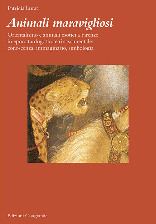 Animali maravigliosi. Orientalismo e animali esotici a Firenze in epoca tardogotica e rinascimentale: conoscenza, immaginario, simbologia