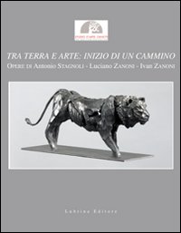 Tra terra e arte. Inizio di un cammino. Opere di Antonio Stagnoli, Luciano Zanoni, Ivan Zanoni. Catalogo della mostra. Ediz. illustrata