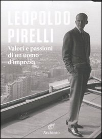 Leopoldo Pirelli. Valori e passioni di un uomo d'impresa. Ediz. illustrata