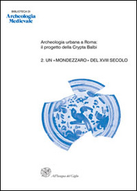 Archeologia urbana a Roma: il progetto della Crypta Balbi. Vol. 2: Un «mondezzaro» del XVIII secolo. Lo scavo dell'ambiente 63 del Conservatorio di Santa Caterina della Rosa