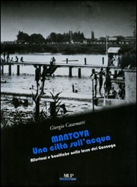 Mantova. Una città sull'acqua. Alluvioni e bonifiche nelle terre dei Gonzaga. Ediz. illustrata