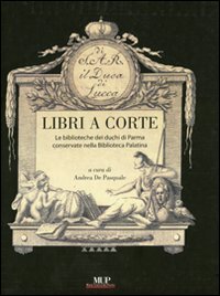 Libri a corte. Le biblioteche dei duchi di Parma conservate nella biblioteca Palatina. Ediz. illustrata