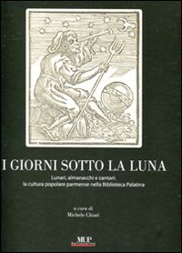 I giorni sotto la luna. Lunari, almanacchi e cantari: la cultura popolare parmense nella Biblioteca Palatina. Ediz. illustrata