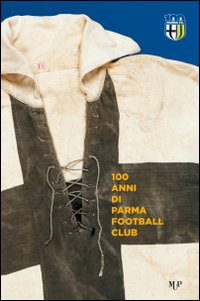 100 anni Parma Football Club. Ediz. illustrata