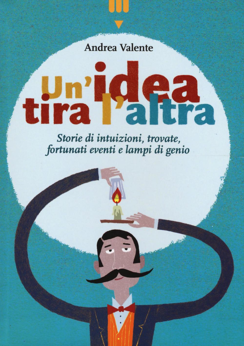 Un'idea tira l'altra. Storie di intuizioni, trovate, fortunati eventi e lampi di genio. Ediz. a colori