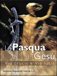 La Pasqua di Gesù. Via crucis e via lucis