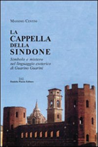 La cappella della Sindone. Simbolo e mistero nel linguaggio esoterico di Guarino Guarini