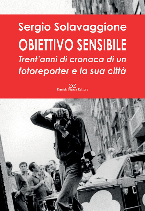 Obiettivo sensibile. Trent'anni di cronaca di un fotoreporter e la sua città. Ediz. illustrata