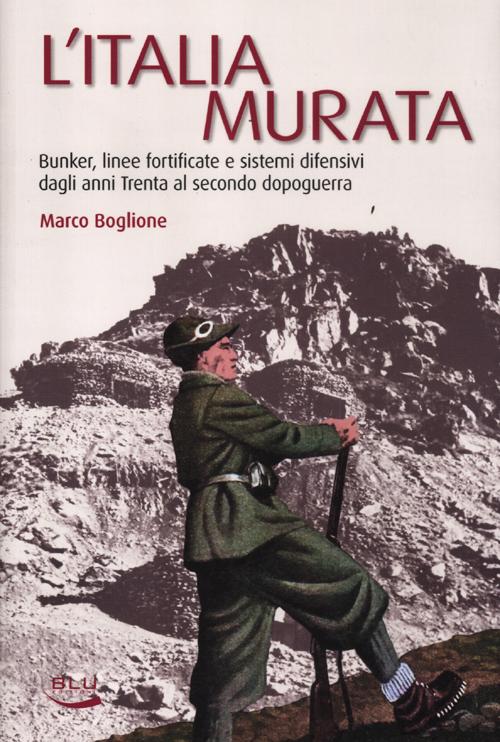 L'Italia murata. Bunker, linee fortificate e sistemi difensivi dagli anni Trenta al secondo dopoguerra