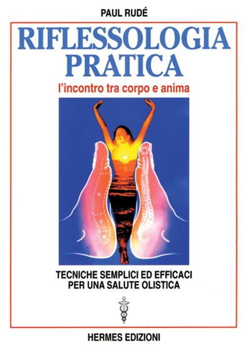 Riflessologia pratica. L'incontro tra corpo e anima. Tecniche semplici ed efficaci per una salute olistica