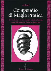 Compendio di magia pratica. Come ottenere amore, denaro, salute e felicità. Come difendersi da fatture e malocchio