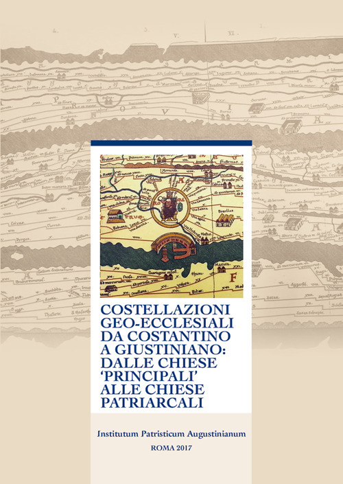 Costellazioni geo-ecclesiali da Costantino a Giustiniano: dalle chiese principali alle chiese patriarcali. 48° Incontro di studiosi dell'antichità cristiana (Roma, 7-9 maggio 2015). Ediz. multilingue