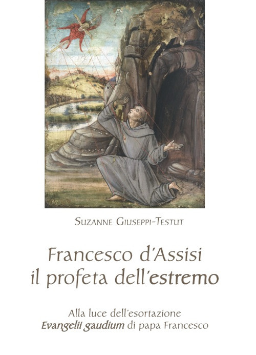 Francesco d'Assisi il profeta dell'estremo. Alla luce dell'esortazione «Evangelii gaudium» di papa Francesco