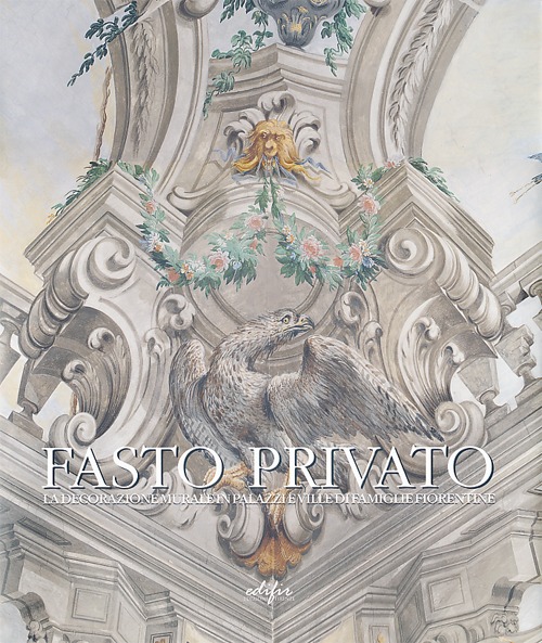 Fasto privato. La decorazione murale in palazzi e ville di famiglie fiorentine. Ediz. illustrata. Vol. 1: Quadrature e decorazione murale da Jacopo Chiavistelli a Niccolò Contestabili