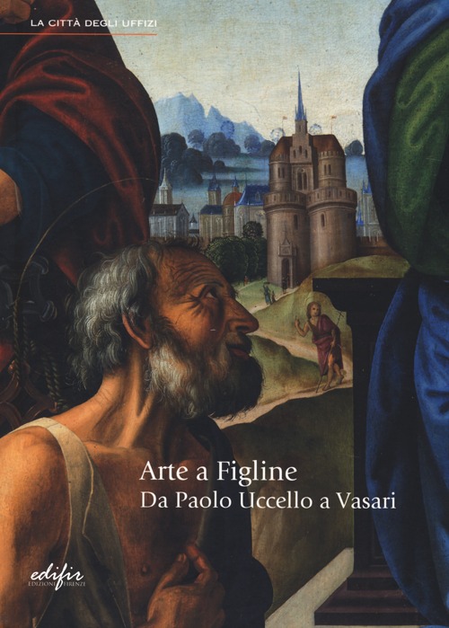Arte a Figline. Da Paolo Uccello a Vasari. Catalogo della mostra (Figline Valdarno, 19 ottobre 2013-19 gennaio 2014). Ediz. illustrata