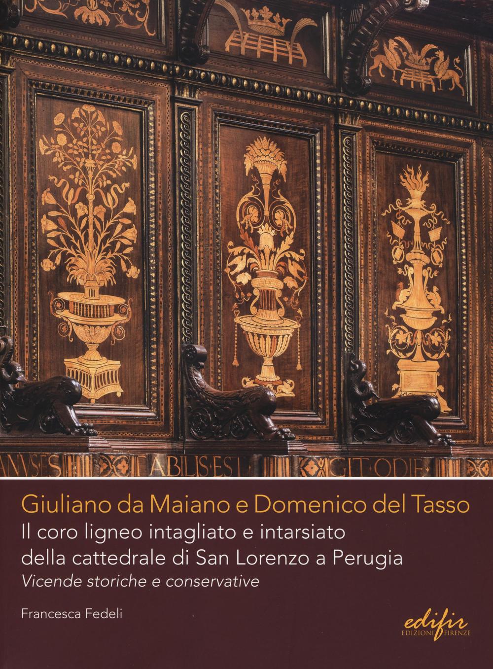 Giuliano da Maiano e Domenico del Tasso. Il coro ligneo intagliato e intarsiato della cattedrale di San Lorenzo a Perugia. Vicende storiche e conservative. Ediz. illustrata