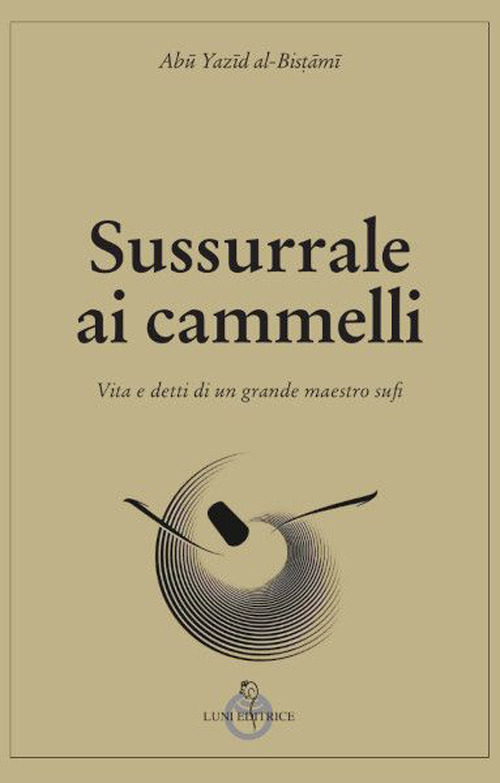 Sussurrale ai cammelli. Vita e detti di un grande maestro sufi