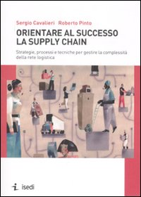 Orientare al successo la supply chain. Strategie, processi e tecniche per gestire la complessità della rete logistica