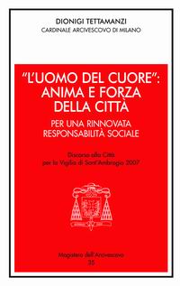 «L'uomo del cuore»: anima e forza della città. Per una rinnovata responsabilità sociale. Discorso alla città per la vigilia di sant'Ambrogio 2007
