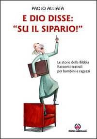 E Dio disse: «Su il sipario!» Le storie della Bibbia. Racconti teatrali per bambini e ragazzi