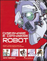 Disegnare e dipingere robot. Ediz. illustrata