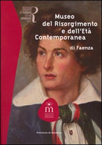 Museo del Risorgimento e dell'età contemporanea di Faenza. Ediz. illustrata