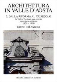 Architettura in Valle d'Aosta. Ediz. illustrata. Vol. 3: Dalla riforma al XX secolo. La Valle d'Aosta da area centrale a provincia periferica (1520-1900)