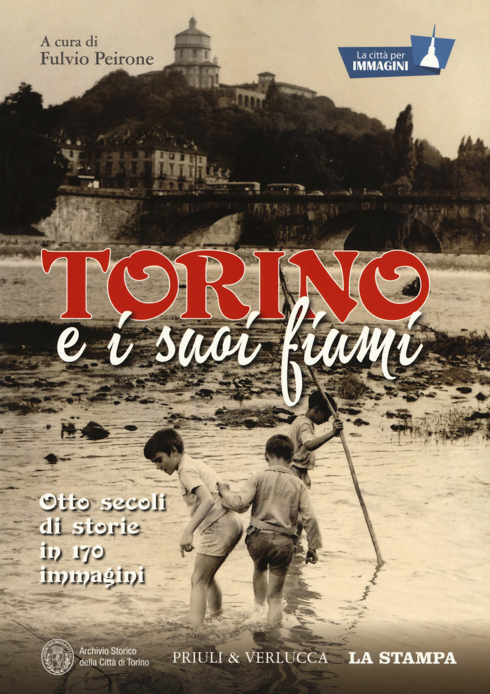 Torino e i suoi fiumi. Otto secoli di storie in 170 immagini. La città per immagini. Ediz. a colori