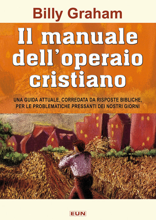 Il manuale dell'operaio cristiano. Una guida attuale, corredata da risposte bibliche, per le problematiche pressanti dei nostri giorni