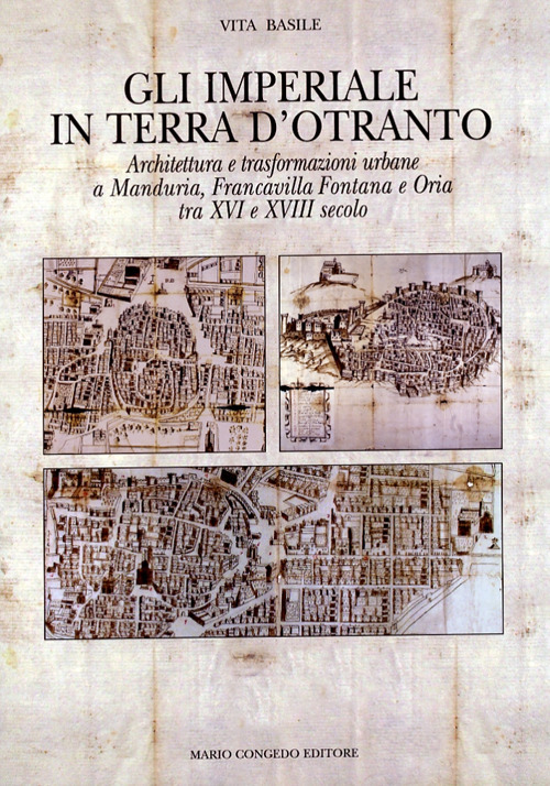 Gli Imperiali in terra d'Otranto. Architettura e trasformazione urbane a Manduria, Francavilla Fontana e Oria tra XVI e XVIII secolo. Ediz. illustrata