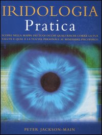 Iridologia pratica. Scopri nella mappa dei tuoi occhi quali rischi corre la tua salute e qual è la tua via personale al benessere psicofisico