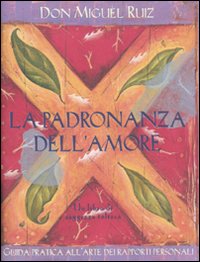 La padronanza dell'amore. Guida pratica all'arte dei rapporti personali. Un libro di saggezza tolteca