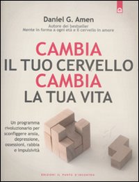 Cambia il tuo cervello, cambia la tua vita. Un programma rivoluzionario per sconfiggere ansia, depressione, ossessioni, rabbia e impulsività