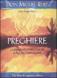 Preghiere. Guida pratica all'amore e alla compassione. Un libro di saggezza tolteca