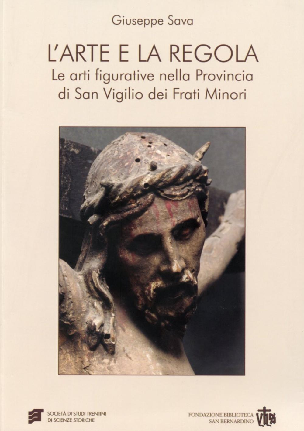 L'arte e la regola. Le arti figurative nella provincia di san Virgilio dei frati minori. Ediz. illustrata