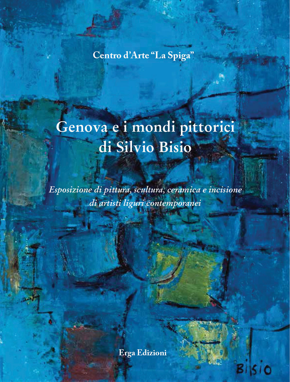 Genova e i mondi pittorici di Silvio Bisio. Esposizione di pittura, scultura, ceramica e incisione di artisti liguri contemporanei. Ediz. illustrata