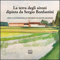 La terra degli aironi dipinta da Sergio Bonfantini. Arte e letteratura in ricordo di Dante Graziosi. Ediz. illustrata