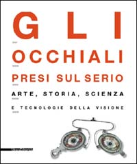 Gli occhiali presi sul serio. Arte, storia, scienza e tecnologia della visione. Catalogo della mostra (Milano, 4 maggio-29 settembre 2002). Ediz. illustrata