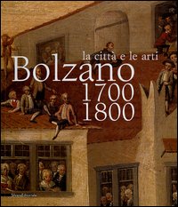 Bolzano 1700-1800. La città e le arti. Catalogo della mostra (16 ottobre 2004-16 gennaio 2005)