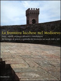 La frontiera lucchese nel Medioevo. Torri, castelli, strutture difensive e insediamenti fra strategie di potere e controllo del territorio nei secoli XIII e XIV