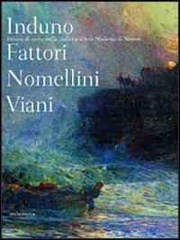 Induno Fattori Nomellini Viani. Pittura di storia nella Galleria d'arte moderma di Novara. Catalogo della mostra (Novara, 16 aprile-3 luglio 2005)