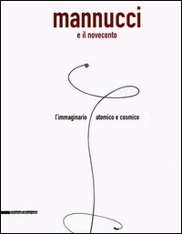 Mannucci e il Novecento. L'immaginario atomico e cosmico. Catalogo della mostra (Fabriano, 24 giugno-2 settembre 2005)