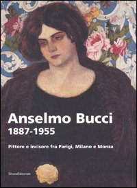 Anselmo Bucci 1887-1955. Pittore e incisore fra Parigi, Milano e Monza. Catalogo della mostra (Monza, 15 settembre-13 novembre 2005)
