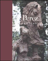 Perez. Sculture. Catalogo della mostra (Brescia, 22 ottobre 2005-19 marzo 2006)