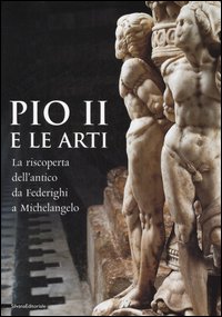 Pio II e le arti. La riscoperta dell'antico da Federighi a Michelangelo. Ediz. illustrata