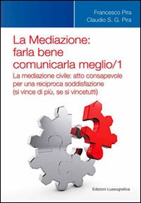 La mediazione. Farla bene comunicarla meglio. Vol. 1: La medizione civile. Atto consapevole per una reciproca soddisfazione (si vince di più, se si vince tutti)