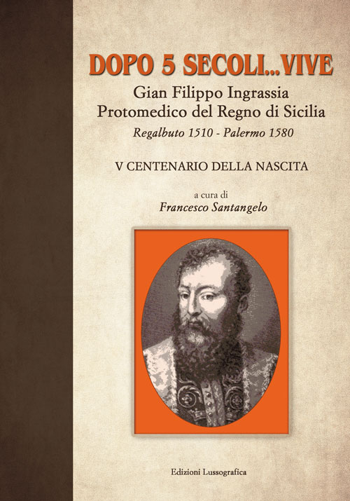 Dopo 5 secoli... vive. Gian Filippo Ingrassia protomedico del Regno di Sicilia. Regalbuto 1510-Palermo 1580. 5° centenario della nascita